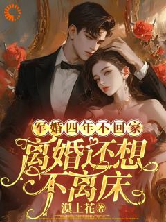 军婚四年不回家，离婚还想不离床(漠上花)最佳创作小说全文在线阅读