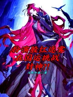 抖音扮演殷红迷雾在国运挑战封神？！txt小说阅读