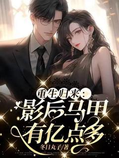 重生归来：影后马甲有亿点多在哪免费看，尹知婉顾衡垣小说章节目录阅读