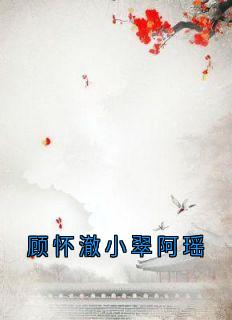顾怀澈小翠阿瑶小说最后结局，顾怀澈阿瑶百度贴吧小说全文免费