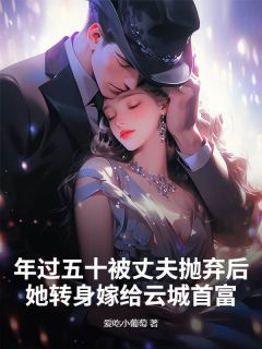 余雅萱林景胜全集小说_年过五十被丈夫抛弃后，她转身嫁给云城首富完结版阅读