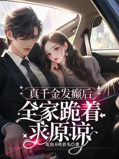 爆款小说由作者吃鱼不吐骨头所创作的真千金发癫后，全家跪着求原谅在线阅读